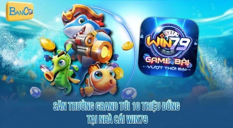 Săn thưởng GRAND tới 10 triệu đồng tại Win79