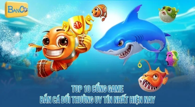 Top 10 cổng game bắn cá đổi thưởng uy tín nhất hiện nay
