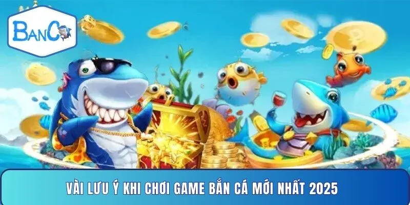 vai-luu-y-khi-choi-game-ban-ca-moi-nhat-2025